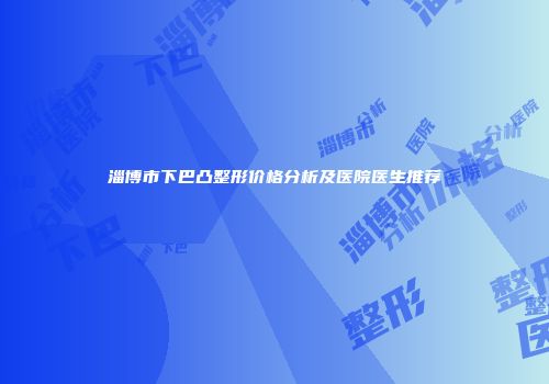 淄博市下巴凸整形价格分析及医院医生推荐