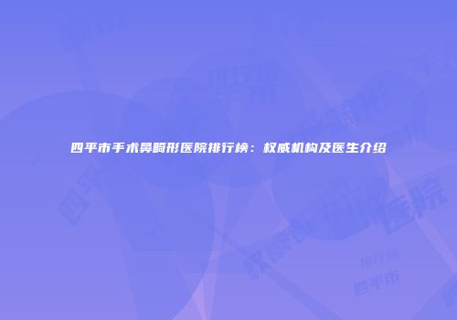 四平市手术鼻畸形医院排行榜：权威机构及医生介绍