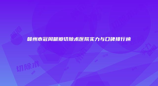 赣州市冠周龈瓣切除术医院实力与口碑排行榜