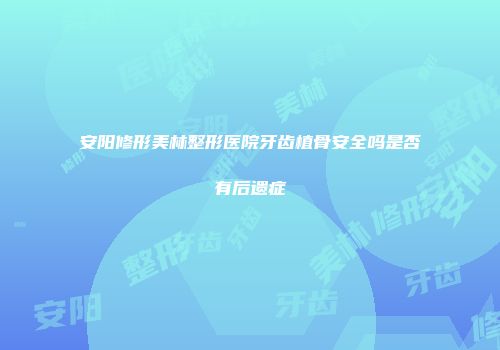 安阳修形美林整形医院牙齿植骨安全吗是否有后遗症
