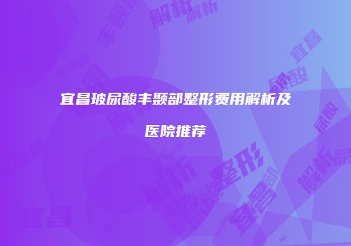宜昌玻尿酸丰颞部整形费用解析及医院推荐
