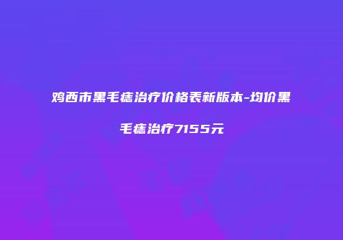 鸡西市黑毛痣治疗价格表新版本-均价黑毛痣治疗7155元