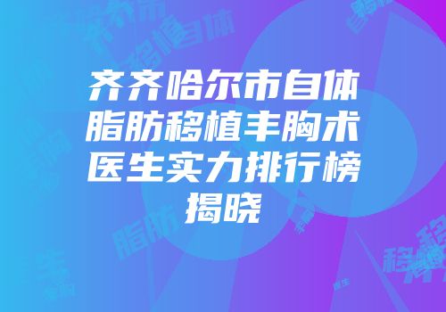 齐齐哈尔市自体脂肪移植丰胸术医生实力排行榜揭晓