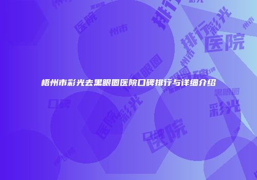 梧州市彩光去黑眼圈医院口碑排行与详细介绍