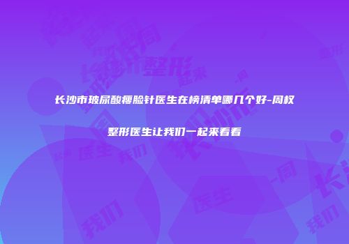 长沙市玻尿酸瘦脸针医生在榜清单哪几个好-周权整形医生让我们一起来看看