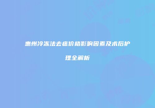 惠州冷冻法去痣价格影响因素及术后护理全解析