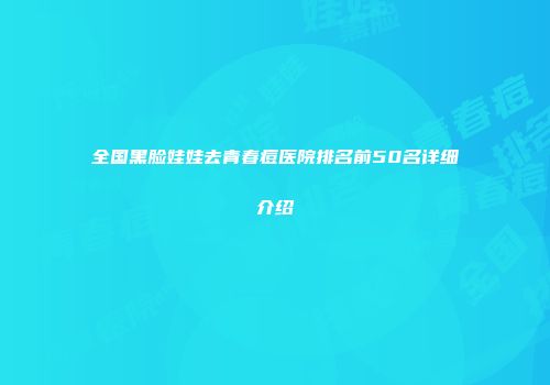 全国黑脸娃娃去青春痘医院排名前50名详细介绍