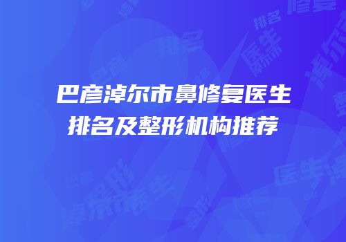 巴彦淖尔市鼻修复医生排名及整形机构推荐