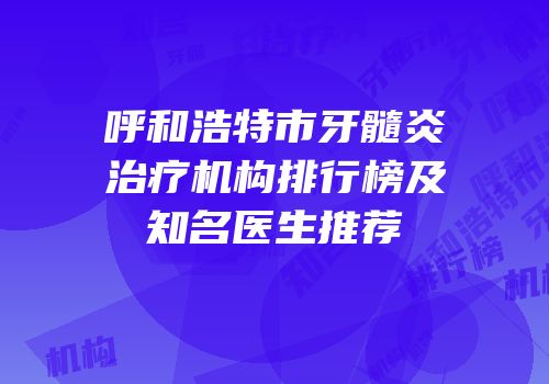 呼和浩特市牙髓炎治疗机构排行榜及知名医生推荐