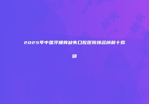 2025年中国牙槽骨缺失口腔医院排名榜前十揭晓