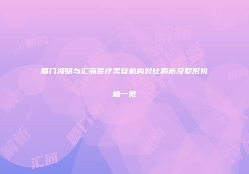 厦门海明与汇丽医疗美容机构对比解析及整形价格一览