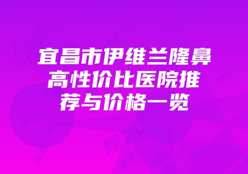 宜昌市伊维兰隆鼻高性价比医院推荐与价格一览