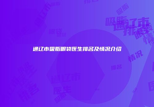 通辽市吸脂眼袋医生排名及情况介绍