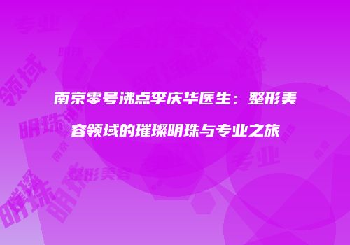南京零号沸点李庆华医生：整形美容领域的璀璨明珠与专业之旅