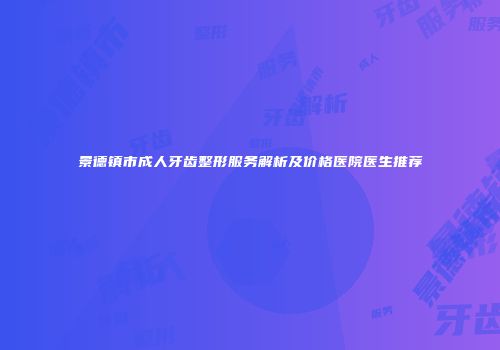 景德镇市成人牙齿整形服务解析及价格医院医生推荐