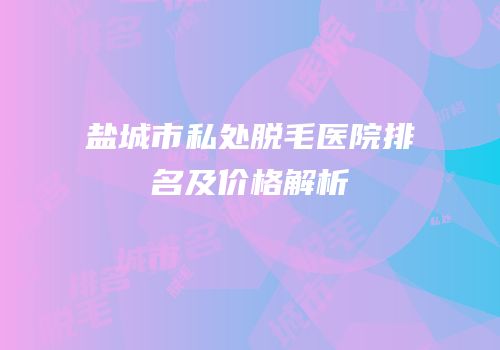 盐城市私处脱毛医院排名及价格解析