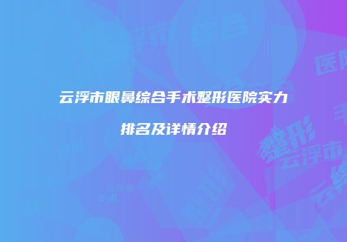 云浮市眼鼻综合手术整形医院实力排名及详情介绍
