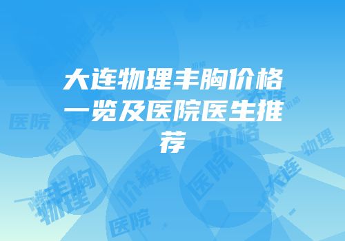 大连物理丰胸价格一览及医院医生推荐