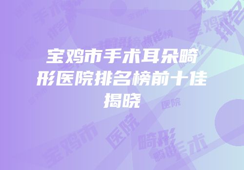 宝鸡市手术耳朵畸形医院排名榜前十佳揭晓