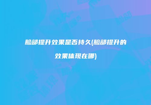 脸部提升效果是否持久(脸部提升的效果体现在哪)