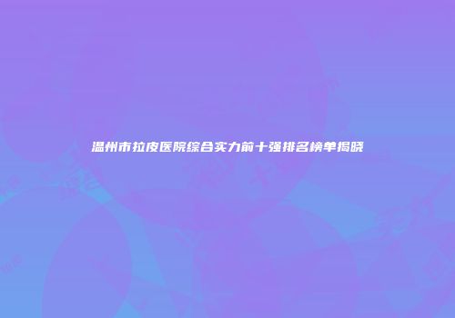 温州市拉皮医院综合实力前十强排名榜单揭晓