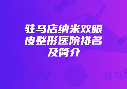 驻马店纳米双眼皮整形医院排名及简介