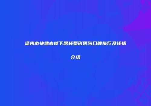 温州市快速去掉下眼袋整形医院口碑排行及详情介绍