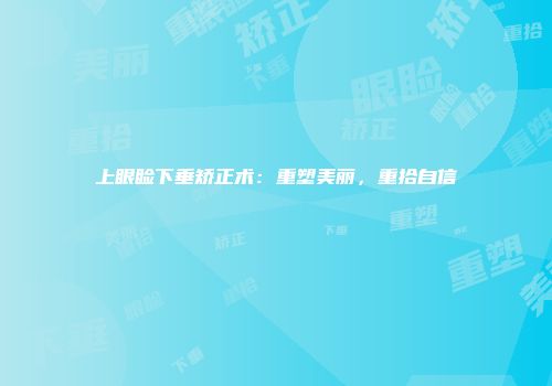 上眼睑下垂矫正术：重塑美丽，重拾自信