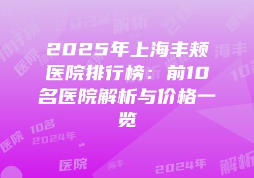 2025年上海丰颊医院排行榜：前10名医院解析与价格一览