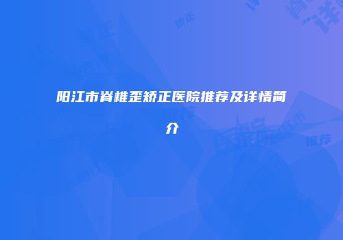 阳江市脊椎歪矫正医院推荐及详情简介