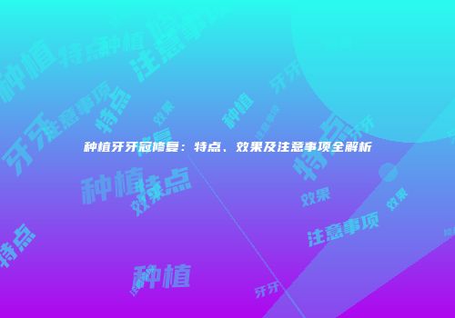 种植牙牙冠修复：特点、效果及注意事项全解析