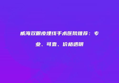 威海双眼皮埋线手术医院推荐：专业、可靠、价格透明
