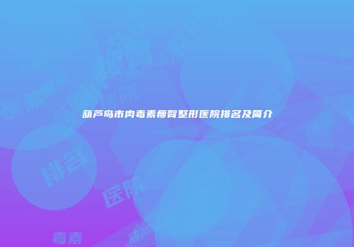 葫芦岛市肉毒素瘦臀整形医院排名及简介