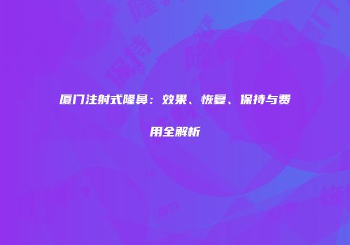 厦门注射式隆鼻：效果、恢复、保持与费用全解析