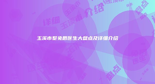 玉溪市整兔唇医生大盘点及详细介绍