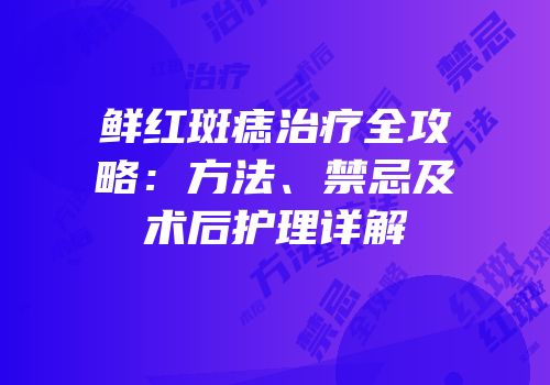 鲜红斑痣治疗全攻略：方法、禁忌及术后护理详解