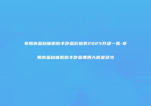 阜阳市蚕自体脂肪丰卧蚕价格表2025升级一览-阜阳市蚕自体脂肪丰卧蚕费用大概是多少