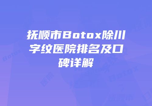 抚顺市Botox除川字纹医院排名及口碑详解