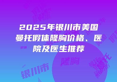 2025年银川市美国曼托假体隆胸价格、医院及医生推荐