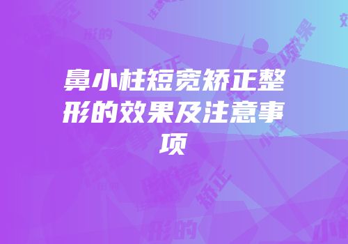 鼻小柱短宽矫正整形的效果及注意事项