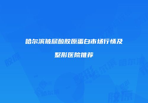 哈尔滨玻尿酸胶原蛋白市场行情及整形医院推荐