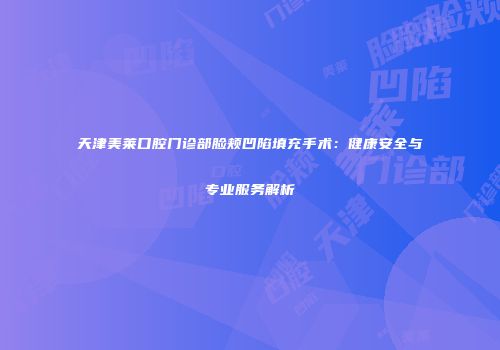 天津美莱口腔门诊部脸颊凹陷填充手术：健康安全与专业服务解析