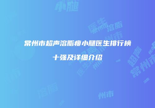 常州市超声溶脂瘦小腿医生排行榜十强及详细介绍