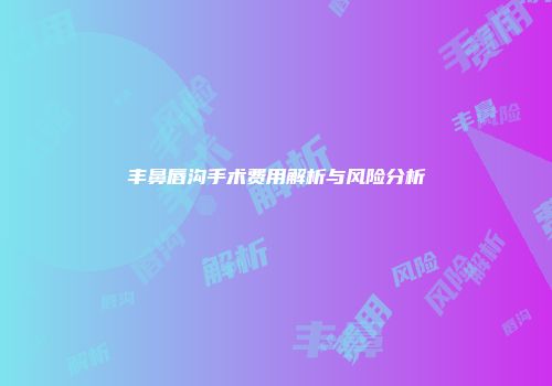 丰鼻唇沟手术费用解析与风险分析
