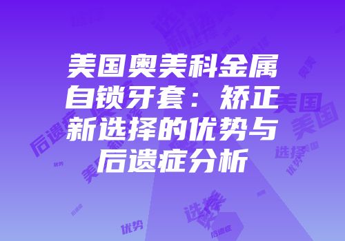 美国奥美科金属自锁牙套：矫正新选择的优势与后遗症分析