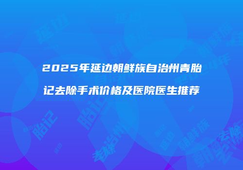 2025年延边朝鲜族自治州青胎记去除手术价格及医院医生推荐