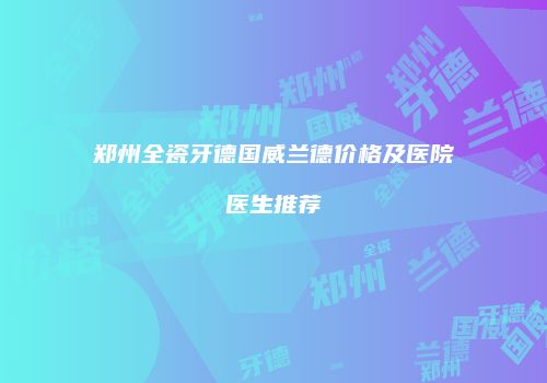 郑州全瓷牙德国威兰德价格及医院医生推荐