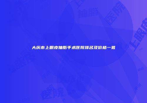 大庆市上眼皮抽脂手术医院排名及价格一览