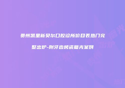 贵州凯里新贝尔口腔诊所价目表热门完整出炉-附牙齿烤瓷磨光案例