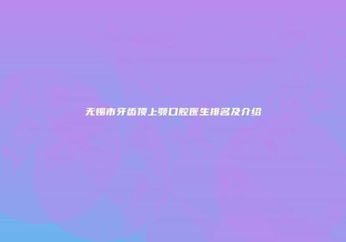无锡市牙齿顶上颚口腔医生排名及介绍